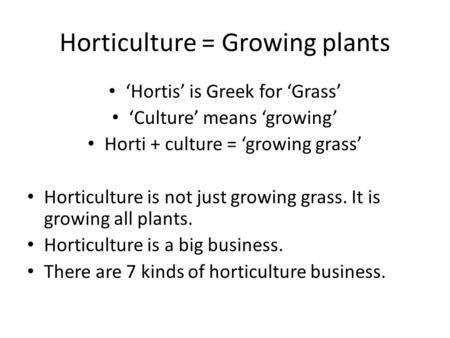 Horticulture = Growing plants ‘Hortis’ is Greek for ‘Grass’ ‘Culture’ means ‘growing’ Horti + culture = ‘growing grass’ Horticulture is not just growing.