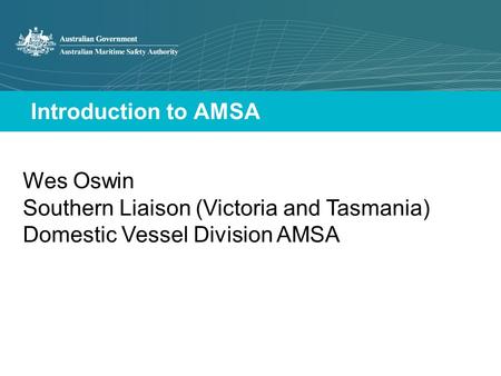 Introduction to AMSA Wes Oswin Southern Liaison (Victoria and Tasmania) Domestic Vessel Division AMSA.