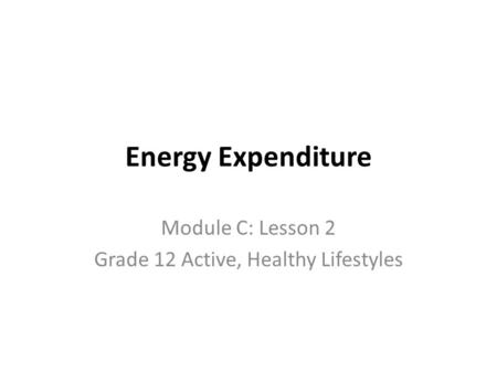Energy Expenditure Module C: Lesson 2 Grade 12 Active, Healthy Lifestyles.