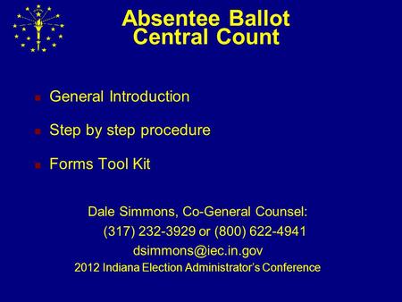 Absentee Ballot Central Count General Introduction Step by step procedure Forms Tool Kit Dale Simmons, Co-General Counsel: (317) 232-3929 or (800) 622-4941.