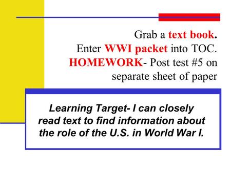 Grab a text book. Enter WWI packet into TOC. HOMEWORK- Post test #5 on separate sheet of paper Learning Target- I can closely read text to find information.