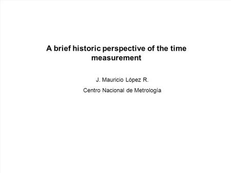 A brief historic perspective of the time measurement J. Mauricio López R. Centro Nacional de Metrología.