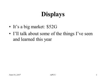 June 30, 2007APCU1 Displays It’s a big market: $52G I’ll talk about some of the things I’ve seen and learned this year.