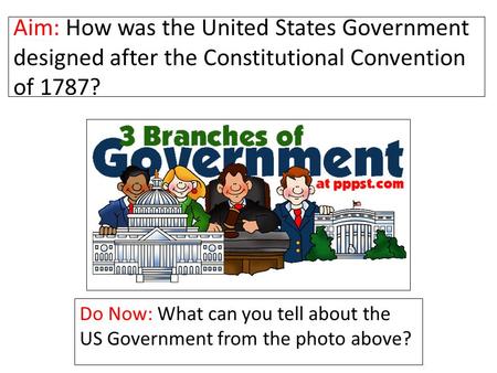 Aim: How was the United States Government designed after the Constitutional Convention of 1787? Do Now: What can you tell about the US Government from.