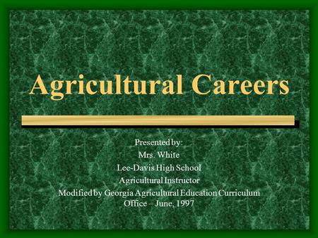 Agricultural Careers Presented by: Mrs. White Lee-Davis High School Agricultural Instructor Modified by Georgia Agricultural Education Curriculum Office.