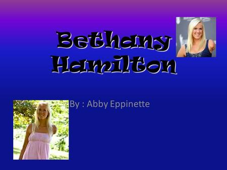 Bethany Hamilton By : Abby Eppinette Bioghray Born into a family of surfers on the island of Kauai, Hawaii, Bethany began surfing at a young age. At.
