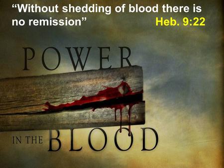 “Without shedding of blood there is no remission” Heb. 9:22