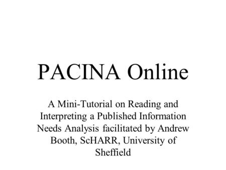 PACINA Online A Mini-Tutorial on Reading and Interpreting a Published Information Needs Analysis facilitated by Andrew Booth, ScHARR, University of Sheffield.