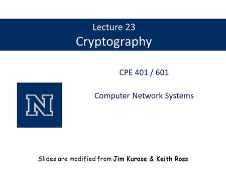Lecture 23 Cryptography CPE 401 / 601 Computer Network Systems Slides are modified from Jim Kurose & Keith Ross.