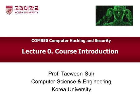 Lecture 0. Course Introduction Prof. Taeweon Suh Computer Science & Engineering Korea University COM850 Computer Hacking and Security.