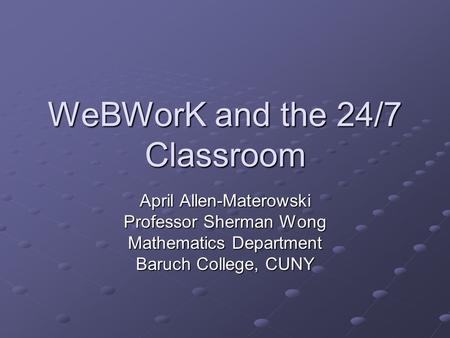 WeBWorK and the 24/7 Classroom April Allen-Materowski Professor Sherman Wong Mathematics Department Baruch College, CUNY.