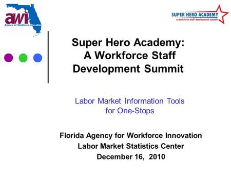 Super Hero Academy: A Workforce Staff Development Summit Florida Agency for Workforce Innovation Labor Market Statistics Center December 16, 2010 Labor.