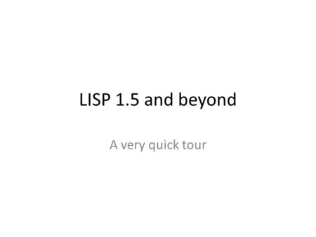 LISP 1.5 and beyond A very quick tour. Data Atoms (symbols) including numbers – All types of numbers including Roman! (well, in the early days) – Syntactically.