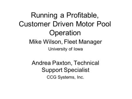 Running a Profitable, Customer Driven Motor Pool Operation Mike Wilson, Fleet Manager University of Iowa Andrea Paxton, Technical Support Specialist CCG.