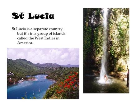 St Lucia St Lucia is a separate country but it’s in a group of islands called the West Indies in America.