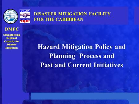 Hazard Mitigation Policy and Planning Process and Past and Current Initiatives DISASTER MITIGATION FACILITY FOR THE CARIBBEAN Strengthening Regional Capacity.