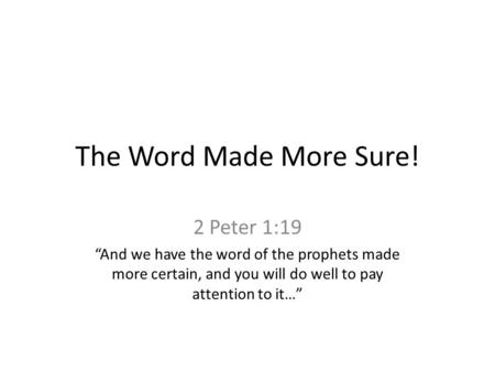 The Word Made More Sure! 2 Peter 1:19 “And we have the word of the prophets made more certain, and you will do well to pay attention to it…”