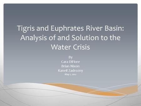 Tigris and Euphrates River Basin: Analysis of and Solution to the Water Crisis By Cara DiFiore Brian Nixon Kaneil Zadrozny May 1, 2012.