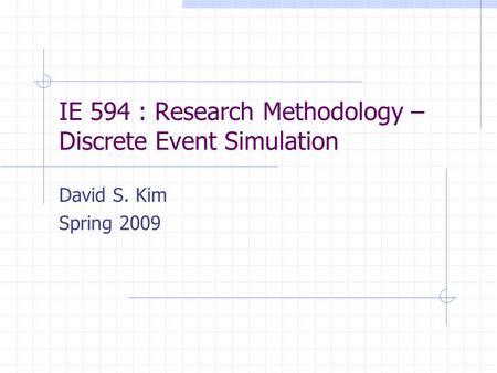 IE 594 : Research Methodology – Discrete Event Simulation David S. Kim Spring 2009.