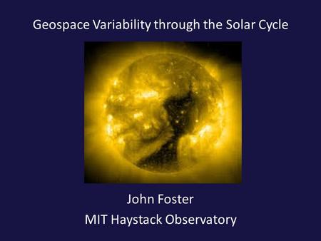 Geospace Variability through the Solar Cycle John Foster MIT Haystack Observatory.