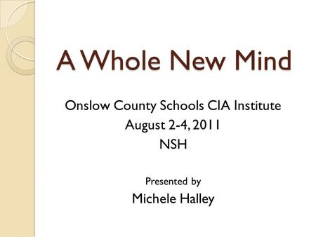 A Whole New Mind Onslow County Schools CIA Institute August 2-4, 2011 NSH Presented by Michele Halley.