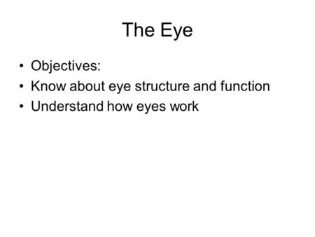 The Eye Objectives: Know about eye structure and function Understand how eyes work.