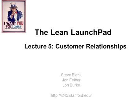 The Lean LaunchPad Lecture 5: Customer Relationships Steve Blank Jon Feiber Jon Burke