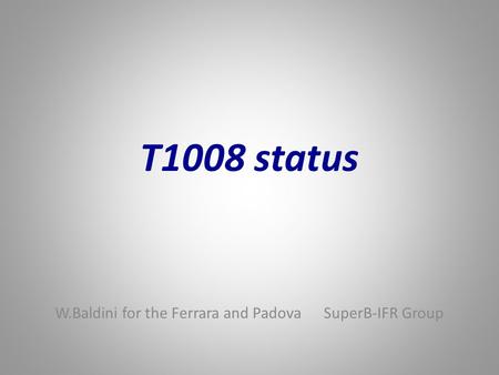 T1008 status W.Baldini for the Ferrara and Padova SuperB-IFR Group.