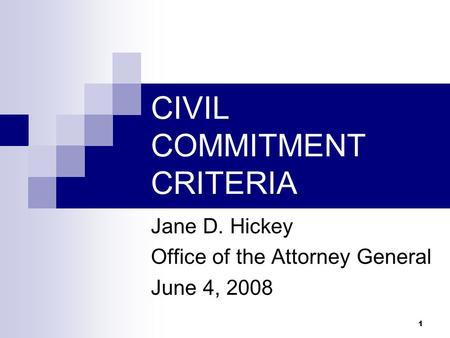 1 CIVIL COMMITMENT CRITERIA Jane D. Hickey Office of the Attorney General June 4, 2008.