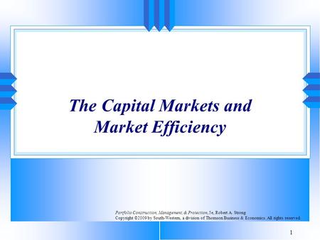 1 The Capital Markets and Market Efficiency Portfolio Construction, Management, & Protection, 5e, Robert A. Strong Copyright ©2009 by South-Western, a.