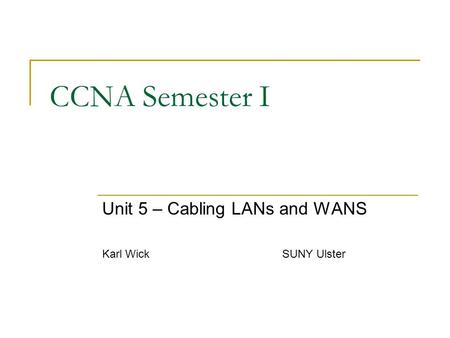 CCNA Semester I Unit 5 – Cabling LANs and WANS Karl WickSUNY Ulster.