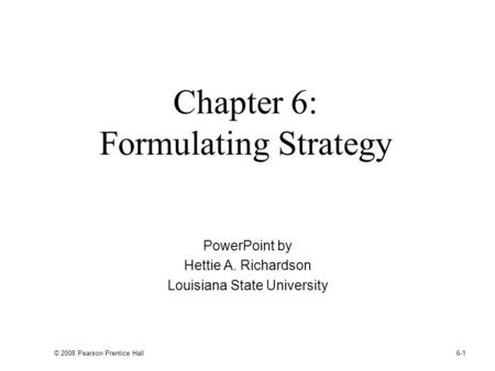 © 2008 Pearson Prentice Hall 6-1 Chapter 6: Formulating Strategy PowerPoint by Hettie A. Richardson Louisiana State University.