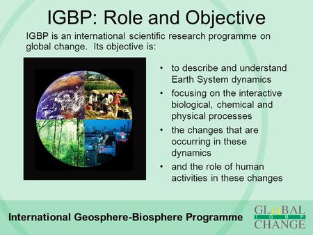 IGBP: Role and Objective to describe and understand Earth System dynamics focusing on the interactive biological, chemical and physical processes the changes.