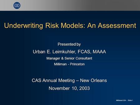 Milliman USA - Slide 1 Underwriting Risk Models: An Assessment Presented by Urban E. Leimkuhler, FCAS, MAAA Manager & Senior Consultant Milliman - Princeton.
