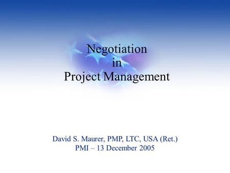 Negotiation in Project Management David S. Maurer, PMP, LTC, USA (Ret.) PMI – 13 December 2005.