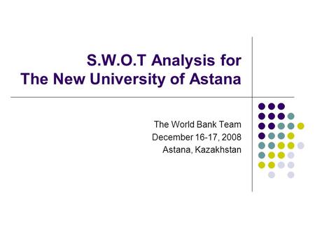 S.W.O.T Analysis for The New University of Astana The World Bank Team December 16-17, 2008 Astana, Kazakhstan.