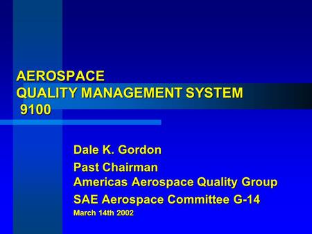 AEROSPACE QUALITY MANAGEMENT SYSTEM 9100 Dale K. Gordon Past Chairman Americas Aerospace Quality Group SAE Aerospace Committee G-14 March 14th 2002.