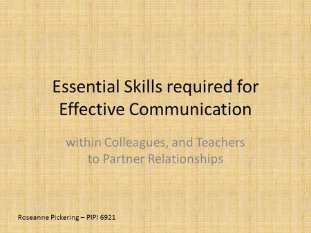 Essential Skills required for Effective Communication within Colleagues, and Teachers to Partner Relationships Roseanne Pickering – PIPI 6921.