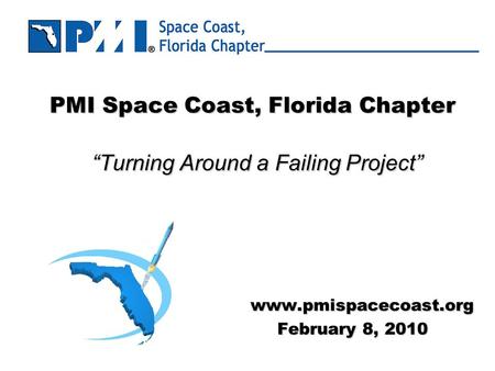 PMI Space Coast, Florida Chapter “Turning Around a Failing Project” www.pmispacecoast.org February 8, 2010.