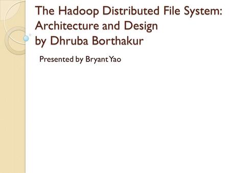 The Hadoop Distributed File System: Architecture and Design by Dhruba Borthakur Presented by Bryant Yao.