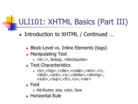 ULI101: XHTML Basics (Part III) Introduction to XHTML / Continued … Block-Level vs. Inline Elements (tags) Manipulating Text,  , Text Characteristics,,,,,,,,,,,,,,,