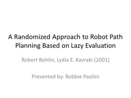 A Randomized Approach to Robot Path Planning Based on Lazy Evaluation Robert Bohlin, Lydia E. Kavraki (2001) Presented by: Robbie Paolini.