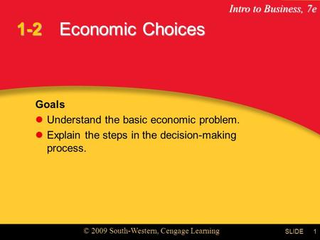 Intro to Business, 7e © 2009 South-Western, Cengage Learning SLIDE1 Economic Choices Goals Understand the basic economic problem. Explain the steps in.