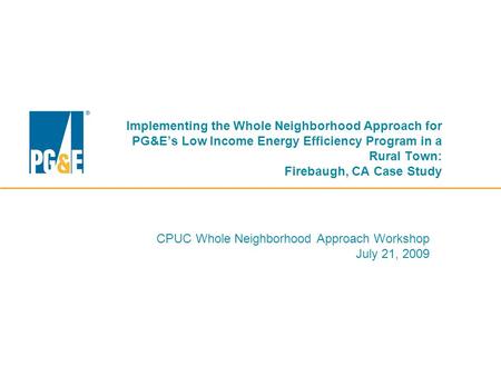 Implementing the Whole Neighborhood Approach for PG&E’s Low Income Energy Efficiency Program in a Rural Town: Firebaugh, CA Case Study CPUC Whole Neighborhood.