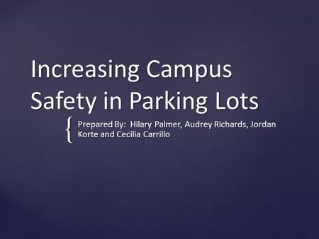 { Increasing Campus Safety in Parking Lots Prepared By: Hilary Palmer, Audrey Richards, Jordan Korte and Cecilia Carrillo.