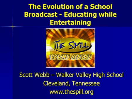 The Evolution of a School Broadcast - Educating while Entertaining Scott Webb – Walker Valley High School Cleveland, Tennessee www.thespill.org.