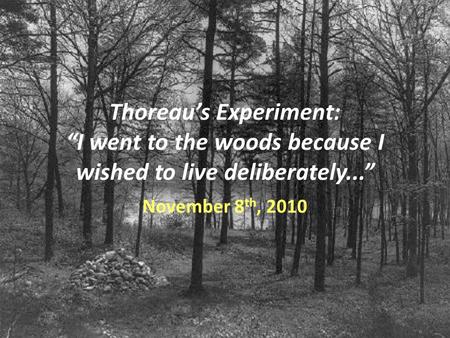 Thoreau’s Experiment: “I went to the woods because I wished to live deliberately...” November 8 th, 2010.