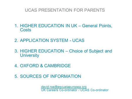 UCAS PRESENTATION FOR PARENTS 1.HIGHER EDUCATION IN UK – General Points, Costs 2.APPLICATION SYSTEM - UCAS 3.HIGHER EDUCATION – Choice of Subject and University.