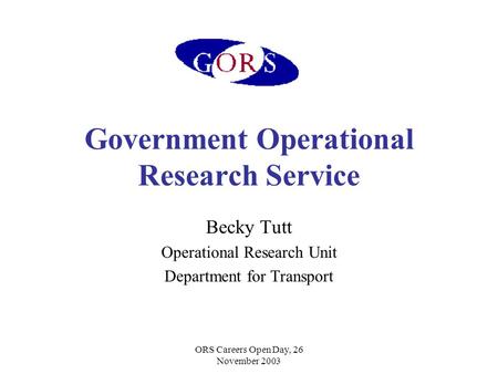 ORS Careers Open Day, 26 November 2003 Government Operational Research Service Becky Tutt Operational Research Unit Department for Transport.