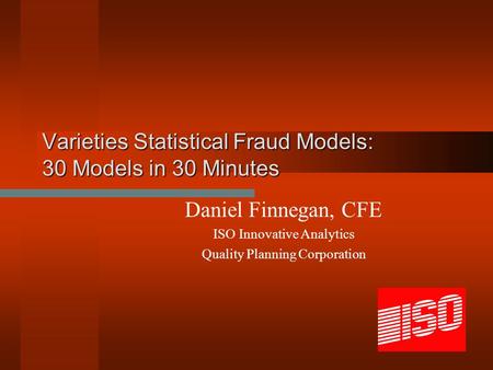 Varieties Statistical Fraud Models: 30 Models in 30 Minutes Daniel Finnegan, CFE ISO Innovative Analytics Quality Planning Corporation.